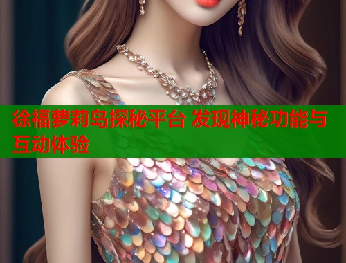 徐福萝莉岛探秘平台 发现神秘功能与互动体验 徐福萝莉岛探秘平台 发现神秘功能与互动体验