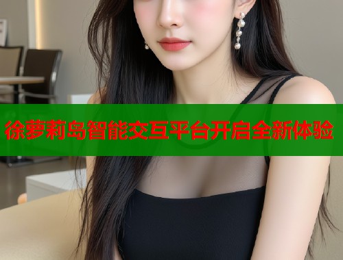 徐萝莉岛智能交互平台开启全新体验 徐萝莉岛智能交互平台开启全新体验