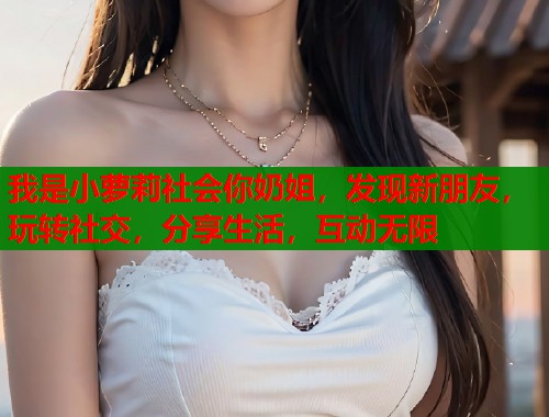 我是小萝莉社会你奶姐，发现新朋友，玩转社交，分享生活，互动无限