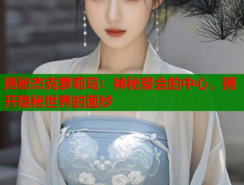 揭秘杰克萝莉岛：神秘聚会的中心，揭开隐秘世界的面纱