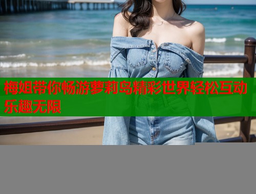 梅姐带你畅游萝莉岛精彩世界轻松互动乐趣无限