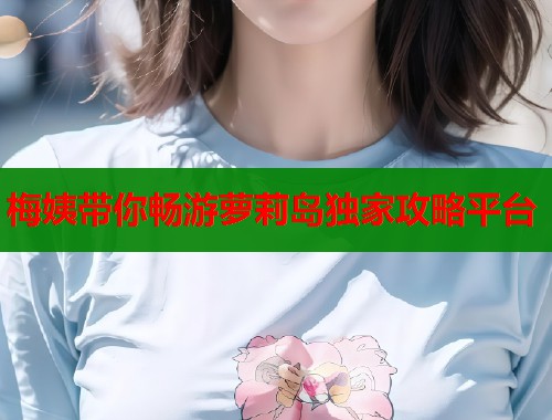 梅姨带你畅游萝莉岛独家攻略平台