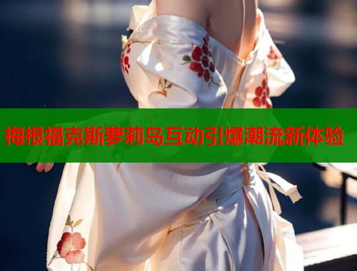 梅根福克斯萝莉岛互动引爆潮流新体验