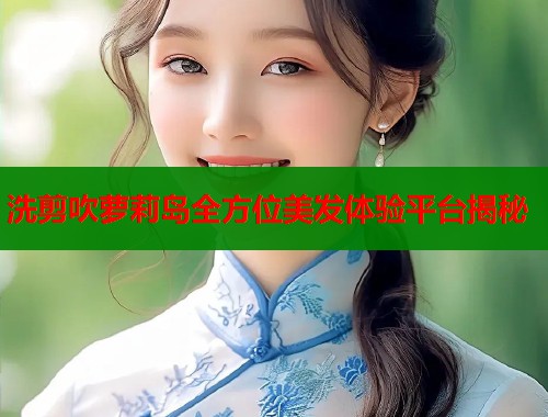 洗剪吹萝莉岛全方位美发体验平台揭秘