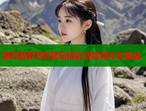 爆莉萌萝莉冒险岛精彩冒险等你来挑战