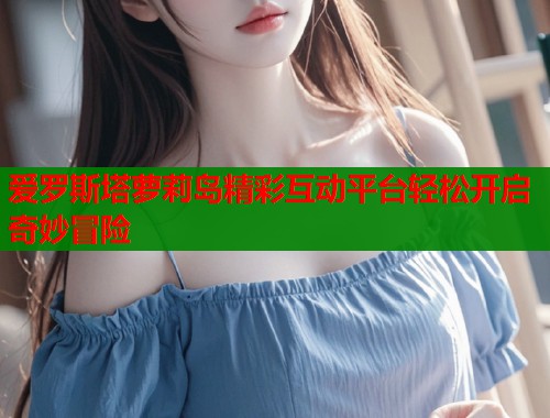 爱罗斯塔萝莉岛精彩互动平台轻松开启奇妙冒险