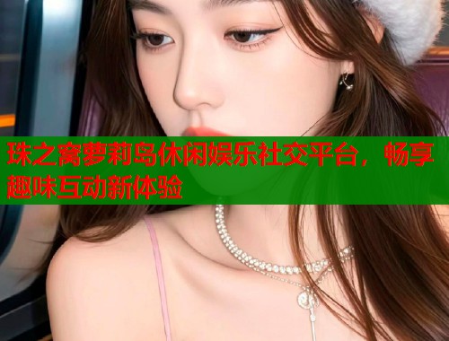 珠之窝萝莉岛休闲娱乐社交平台，畅享趣味互动新体验
