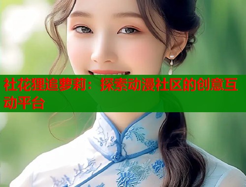 社花狸追萝莉:探索动漫社区的创意互动平台 社花狸追萝莉:探索动漫社区的创意互动平台