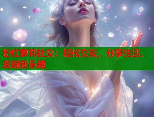 粉红萝莉社交：轻松交友，分享生活，发现新乐趣