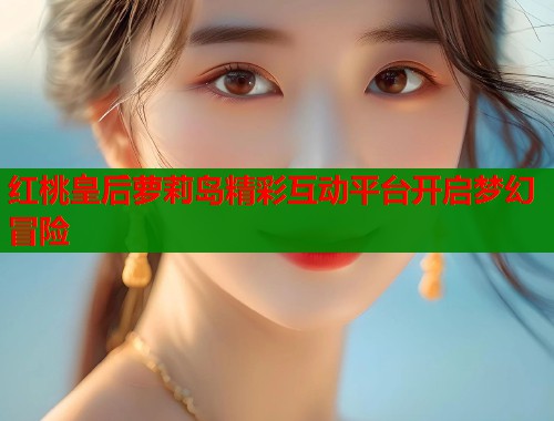 红桃皇后萝莉岛精彩互动平台开启梦幻冒险