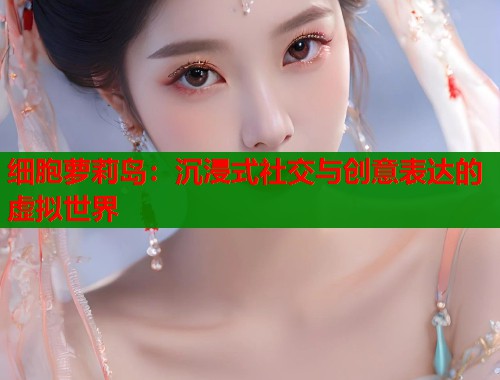 细胞萝莉岛：沉浸式社交与创意表达的虚拟世界
