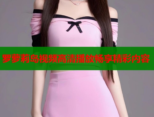 罗萝莉岛视频高清播放畅享精彩内容