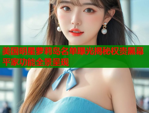 美国明星萝莉岛名单曝光揭秘权贵黑幕平家功能全景呈现