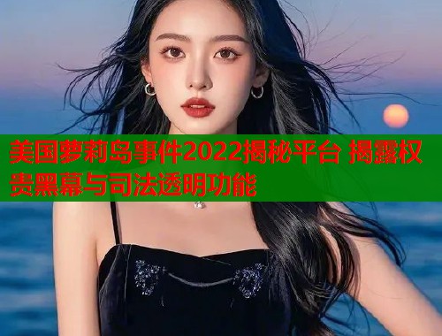 美国萝莉岛事件2022揭秘平台 揭露权贵黑幕与司法透明功能