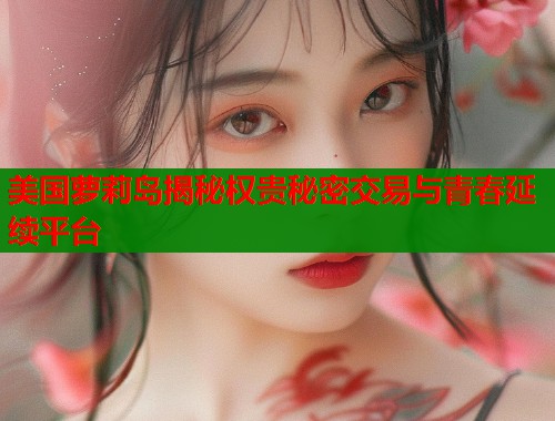 美国萝莉岛揭秘权贵秘密交易与青春延续平台 美国萝莉岛揭秘权贵秘密交易与青春延续平台