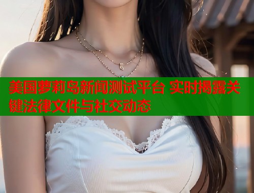 美国萝莉岛新闻测试平台 实时揭露关键法律文件与社交动态