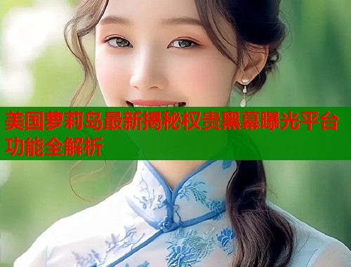 美国萝莉岛最新揭秘权贵黑幕曝光平台功能全解析