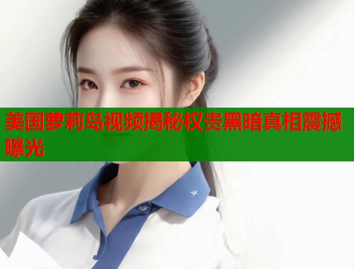 美国萝莉岛视频揭秘权贵黑暗真相震撼曝光