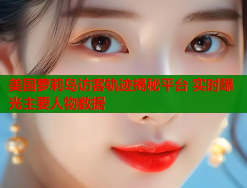 美国萝莉岛访客轨迹揭秘平台 实时曝光主要人物数据