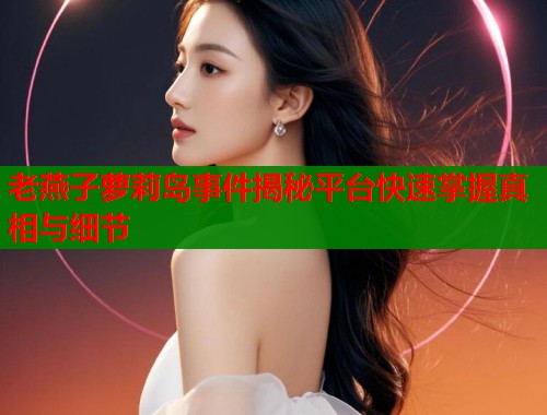 老燕子萝莉岛事件揭秘平台快速掌握真相与细节
