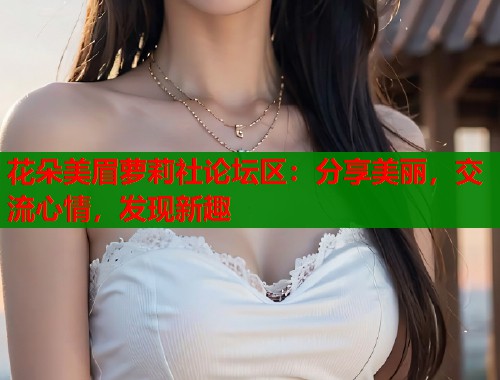 花朵美眉萝莉社论坛区:分享美丽,交流心情,发现新趣 花朵美眉萝莉社论坛区:分享美丽,交流心情,发现新趣