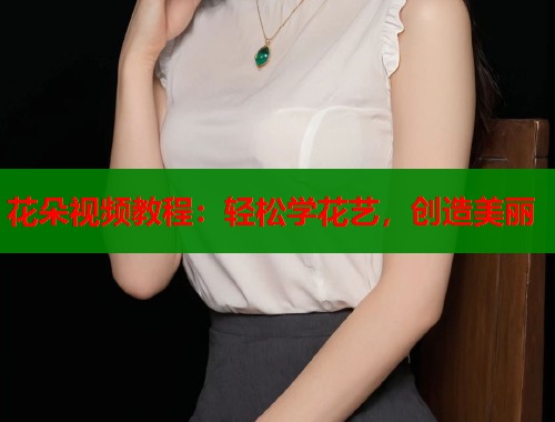 花朵视频教程：轻松学花艺，创造美丽