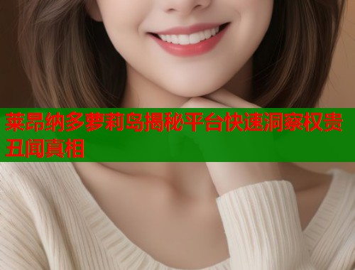 莱昂纳多萝莉岛揭秘平台快速洞察权贵丑闻真相