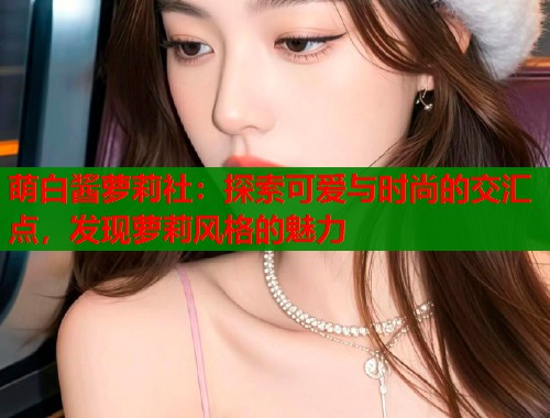 萌白酱萝莉社：探索可爱与时尚的交汇点，发现萝莉风格的魅力