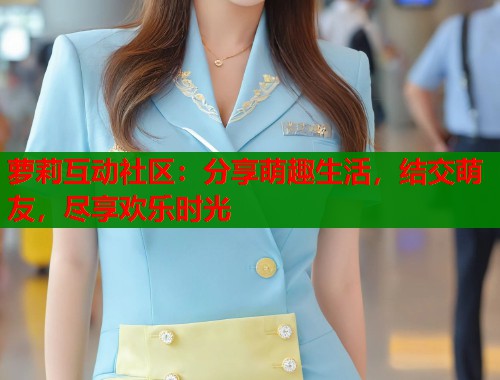 萝莉互动社区：分享萌趣生活，结交萌友，尽享欢乐时光