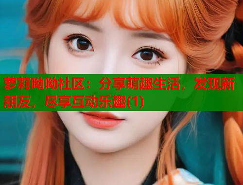 萝莉呦呦社区：分享萌趣生活，发现新朋友，尽享互动乐趣(1)