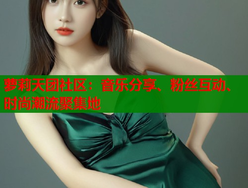 萝莉天团社区：音乐分享、粉丝互动、时尚潮流聚集地