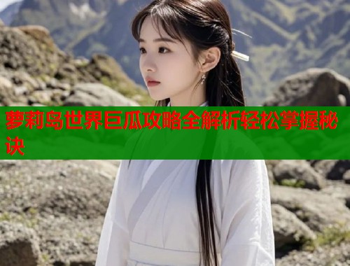 萝莉岛世界巨瓜攻略全解析轻松掌握秘诀 萝莉岛世界巨瓜攻略全解析轻松掌握秘诀