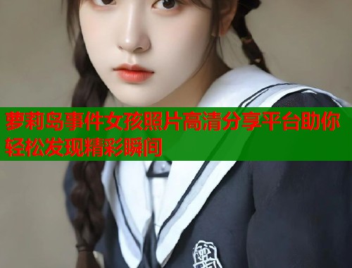 萝莉岛事件女孩照片高清分享平台助你轻松发现精彩瞬间