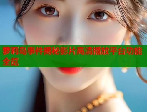 萝莉岛事件揭秘影片高清播放平台功能全览