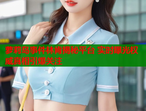 萝莉岛事件林肯揭秘平台 实时曝光权威真相引爆关注