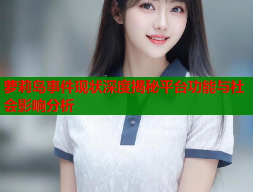萝莉岛事件现状深度揭秘平台功能与社会影响分析