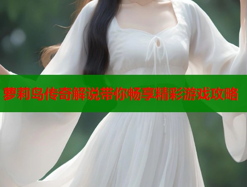 萝莉岛传奇解说带你畅享精彩游戏攻略
