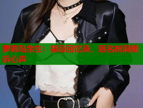 萝莉岛余生:禁忌回忆录,匿名树洞倾诉心声 萝莉岛余生:禁忌回忆录,匿名树洞倾诉心声