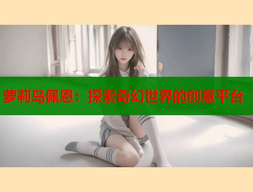 萝莉岛佩恩：探索奇幻世界的创意平台