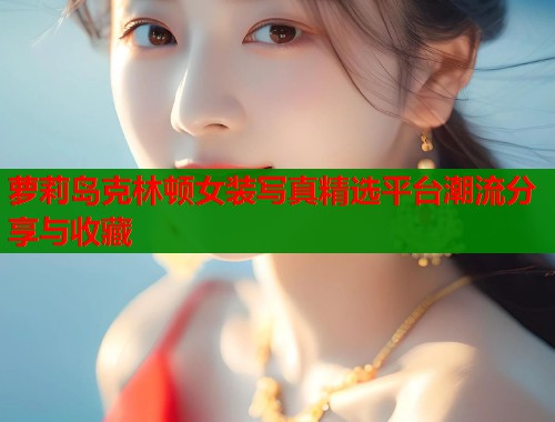 萝莉岛克林顿女装写真精选平台潮流分享与收藏