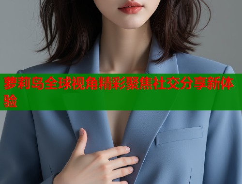 萝莉岛全球视角精彩聚焦社交分享新体验