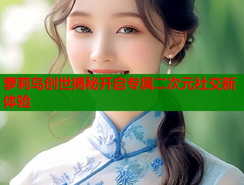 萝莉岛创世揭秘开启专属二次元社交新体验