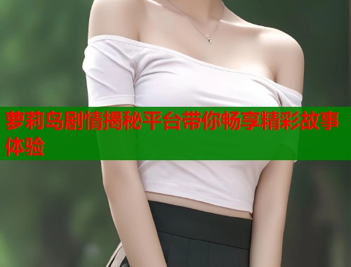 萝莉岛剧情揭秘平台带你畅享精彩故事体验