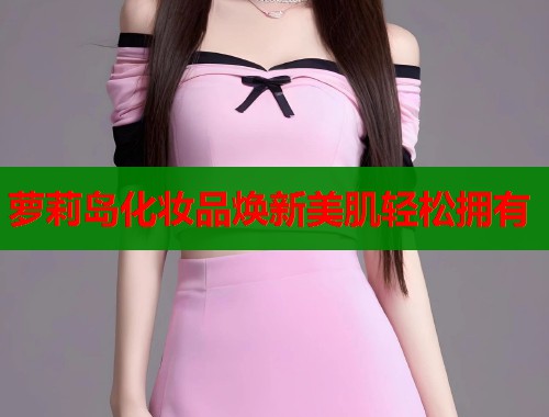 萝莉岛化妆品焕新美肌轻松拥有