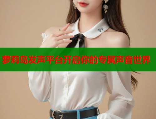 萝莉岛发声平台开启你的专属声音世界 萝莉岛发声平台开启你的专属声音世界