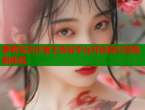 萝莉岛古代帝王传说平台开启奇幻冒险新体验