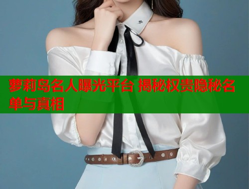 萝莉岛名人曝光平台 揭秘权贵隐秘名单与真相