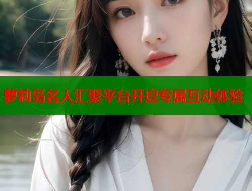 萝莉岛名人汇聚平台开启专属互动体验