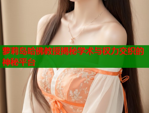 萝莉岛哈佛教授揭秘学术与权力交织的神秘平台