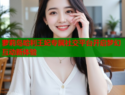 萝莉岛哈利王妃专属社交平台开启梦幻互动新体验 萝莉岛哈利王妃专属社交平台开启梦幻互动新体验
